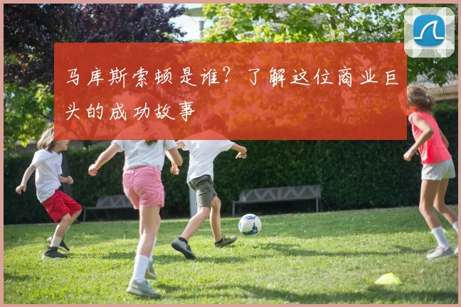 马库斯索顿是谁？了解这位商业巨头的成功故事