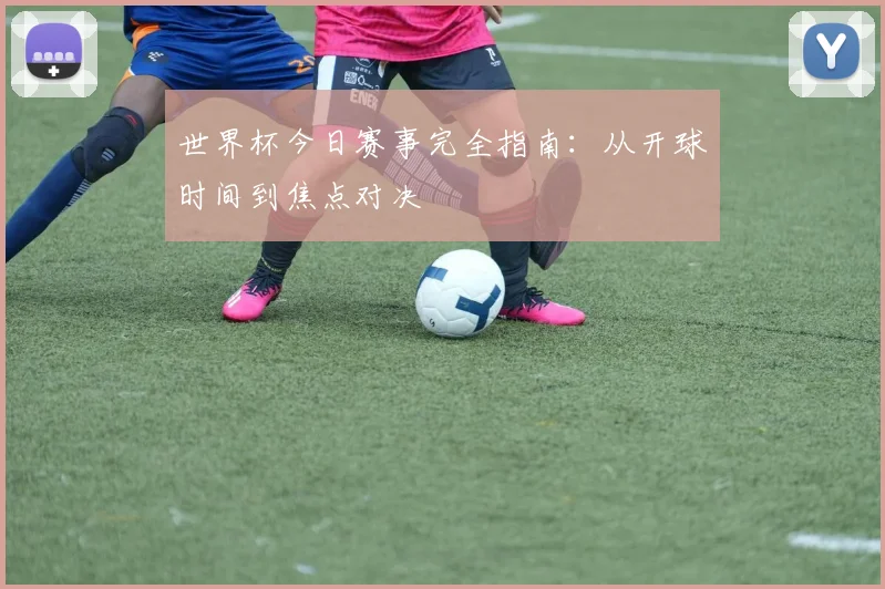 世界杯今日赛事完全指南：从开球时间到焦点对决