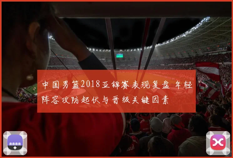 中国男篮2018亚锦赛表现复盘 年轻阵容攻防起伏与晋级关键因素