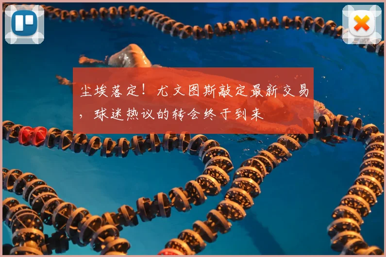 尘埃落定!尤文图斯敲定最新交易,球迷热议的转会终于到来