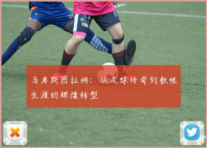 马库斯图拉姆：从足球传奇到教练生涯的辉煌转型